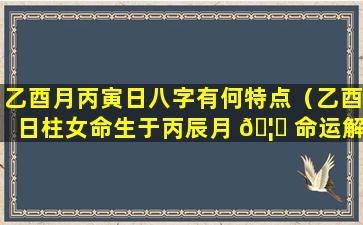 乙酉月丙寅日八字有何特点（乙酉日柱女命生于丙辰月 🦟 命运解析）